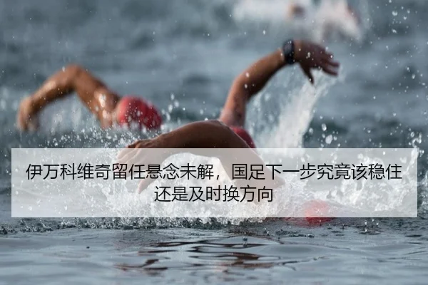 伊万科维奇留任悬念未解，国足下一步究竟该稳住还是及时换方向