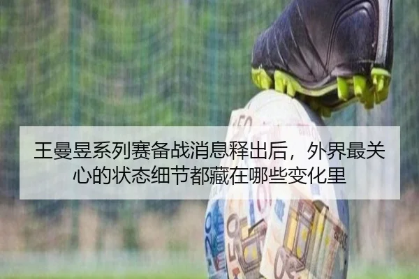 王曼昱系列赛备战消息释出后，外界最关心的状态细节都藏在哪些变化里