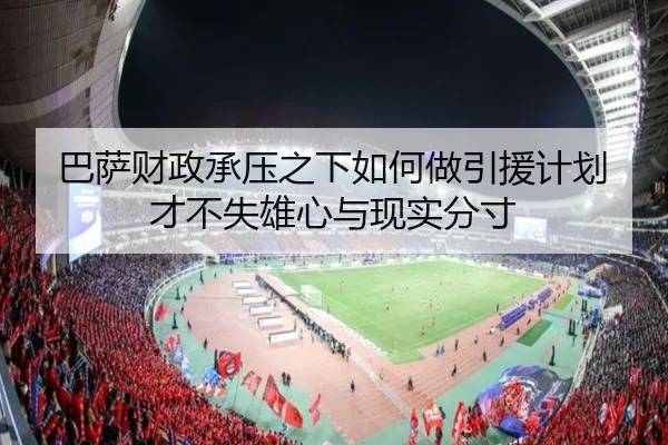 巴萨财政承压之下如何做引援计划才不失雄心与现实分寸